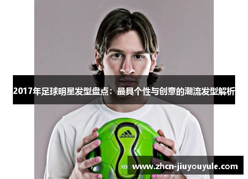2017年足球明星发型盘点：最具个性与创意的潮流发型解析