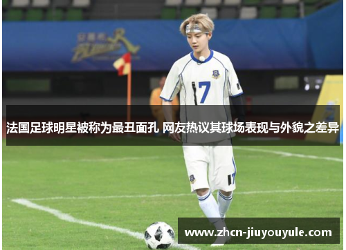 法国足球明星被称为最丑面孔 网友热议其球场表现与外貌之差异