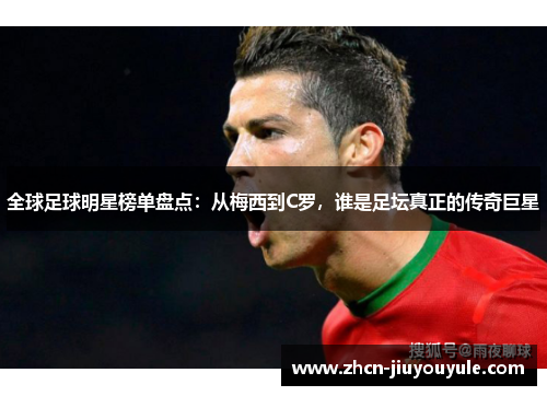 全球足球明星榜单盘点：从梅西到C罗，谁是足坛真正的传奇巨星
