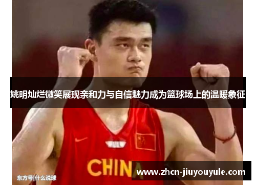 姚明灿烂微笑展现亲和力与自信魅力成为篮球场上的温暖象征
