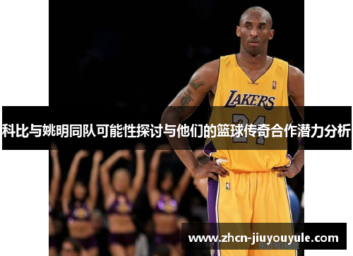 科比与姚明同队可能性探讨与他们的篮球传奇合作潜力分析