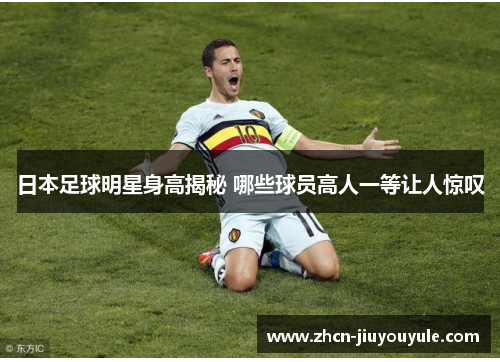 日本足球明星身高揭秘 哪些球员高人一等让人惊叹