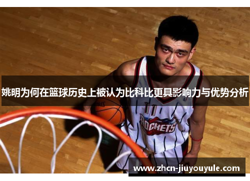 姚明为何在篮球历史上被认为比科比更具影响力与优势分析