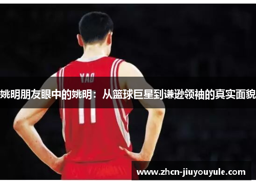姚明朋友眼中的姚明：从篮球巨星到谦逊领袖的真实面貌