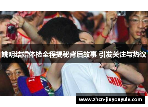 姚明结婚体检全程揭秘背后故事 引发关注与热议