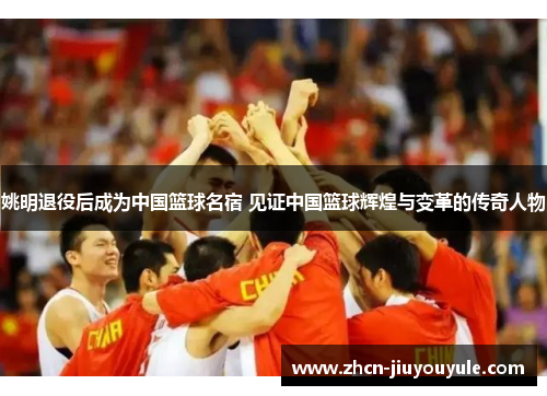 姚明退役后成为中国篮球名宿 见证中国篮球辉煌与变革的传奇人物
