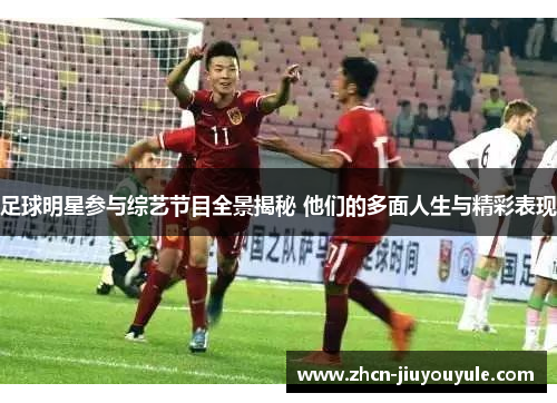 足球明星参与综艺节目全景揭秘 他们的多面人生与精彩表现