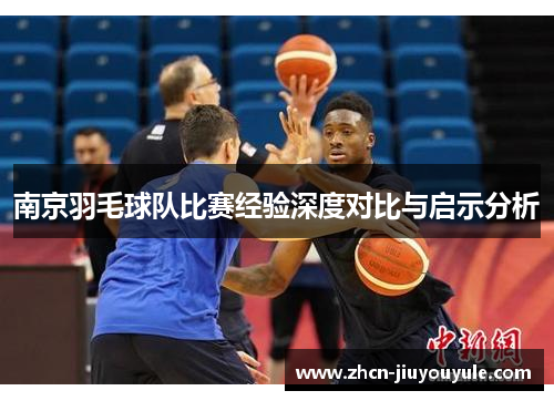 南京羽毛球队比赛经验深度对比与启示分析