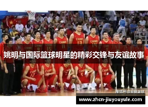 姚明与国际篮球明星的精彩交锋与友谊故事