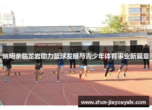 姚明亲临龙岩助力篮球发展与青少年体育事业新篇章