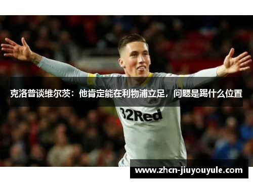 克洛普谈维尔茨：他肯定能在利物浦立足，问题是踢什么位置