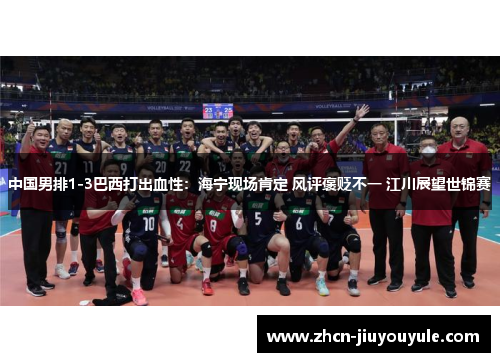 中国男排1-3巴西打出血性：海宁现场肯定 风评褒贬不一 江川展望世锦赛