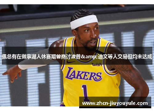佩总有在做事湖人休赛期曾商讨波普&迪文等人交易但均未达成