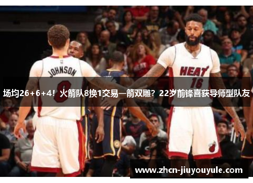 场均26+6+4！火箭队8换1交易一箭双雕？22岁前锋喜获导师型队友