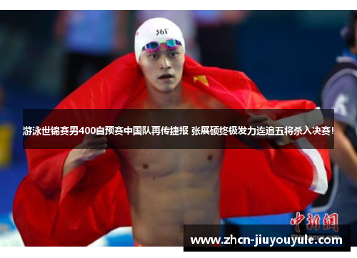 游泳世锦赛男400自预赛中国队再传捷报 张展硕终极发力连追五将杀入决赛！